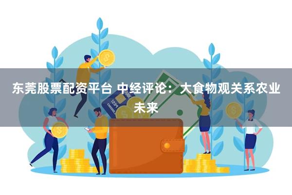 东莞股票配资平台 中经评论：大食物观关系农业未来