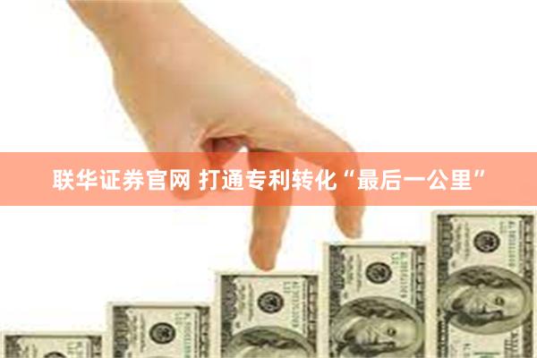 联华证券官网 打通专利转化“最后一公里”