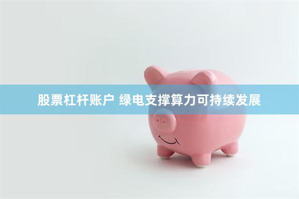 股票杠杆账户 绿电支撑算力可持续发展