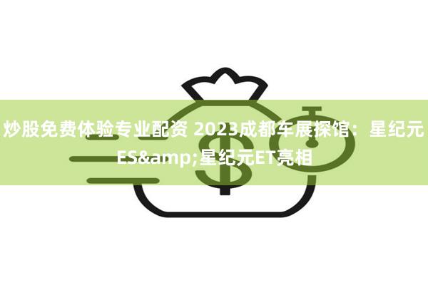 炒股免费体验专业配资 2023成都车展探馆：星纪元ES&星纪元ET亮相