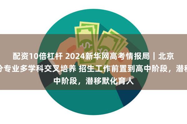 配资10倍杠杆 2024新华网高考情报局｜北京大学：部分专业多学科交叉培养 招生工作前置到高中阶段，潜移默化育人
