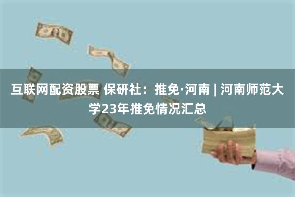 互联网配资股票 保研社：推免·河南 | 河南师范大学23年推免情况汇总