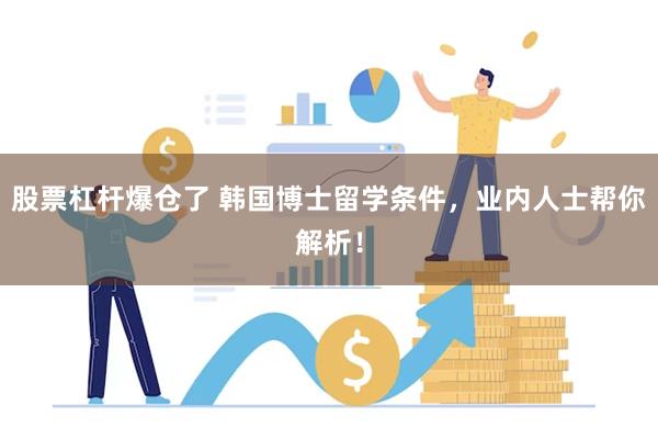 股票杠杆爆仓了 韩国博士留学条件，业内人士帮你解析！