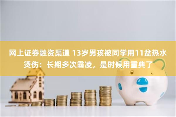 网上证劵融资渠道 13岁男孩被同学用11盆热水烫伤：长期多次霸凌，是时候用重典了