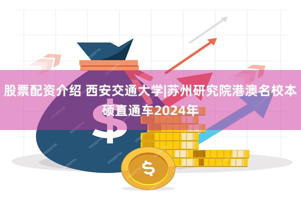 股票配资介绍 西安交通大学|苏州研究院港澳名校本硕直通车2024年
