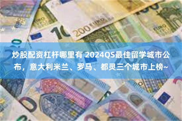炒股配资杠杆哪里有 2024QS最佳留学城市公布，意大利米兰、罗马、都灵三个城市上榜~