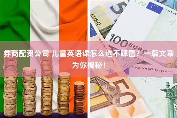 券商配资公司 儿童英语课怎么选不踩雷？一篇文章为你揭秘！
