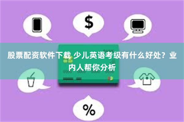 股票配资软件下载 少儿英语考级有什么好处？业内人帮你分析