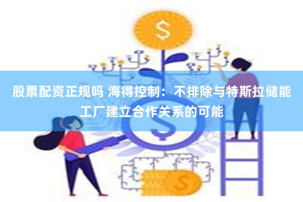 股票配资正规吗 海得控制：不排除与特斯拉储能工厂建立合作关系的可能