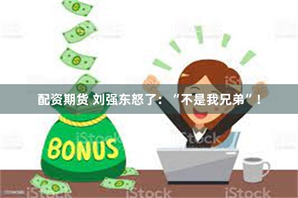 配资期货 刘强东怒了：“不是我兄弟”！