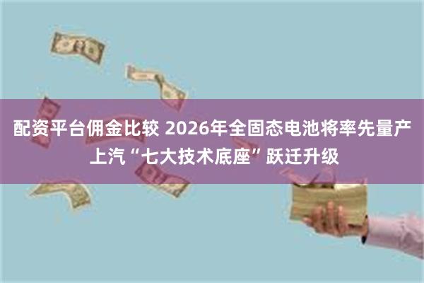 配资平台佣金比较 2026年全固态电池将率先量产 上汽“七大技术底座”跃迁升级