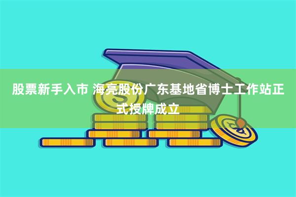 股票新手入市 海亮股份广东基地省博士工作站正式授牌成立