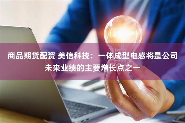 商品期货配资 美信科技：一体成型电感将是公司未来业绩的主要增长点之一