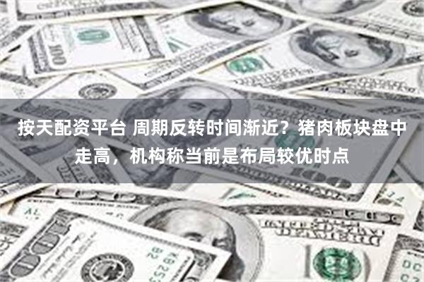 按天配资平台 周期反转时间渐近？猪肉板块盘中走高，机构称当前是布局较优时点