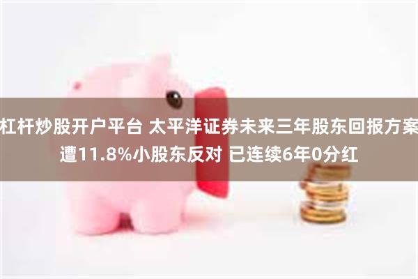 杠杆炒股开户平台 太平洋证券未来三年股东回报方案遭11.8%小股东反对 已连续6年0分红