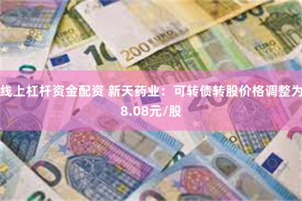 线上杠杆资金配资 新天药业：可转债转股价格调整为8.08元/股