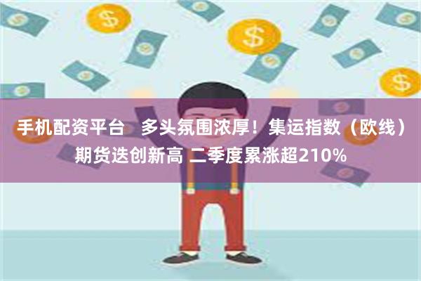 手机配资平台   多头氛围浓厚！集运指数（欧线）期货迭创新高 二季度累涨超210%