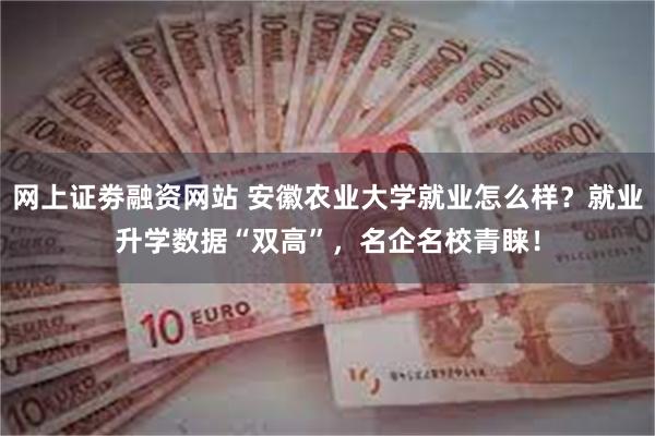 网上证劵融资网站 安徽农业大学就业怎么样？就业升学数据“双高”，名企名校青睐！