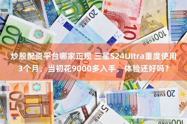 炒股配资平台哪家正规 三星S24UItra重度使用3个月，当初花9000多入手，体验还好吗？