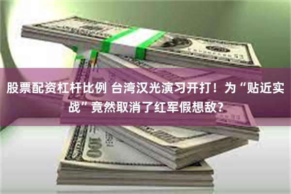 股票配资杠杆比例 台湾汉光演习开打！为“贴近实战”竟然取消了红军假想敌？