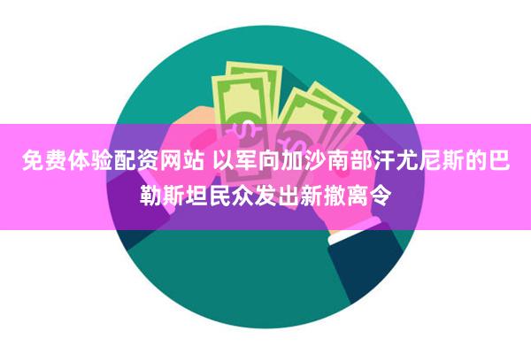 免费体验配资网站 以军向加沙南部汗尤尼斯的巴勒斯坦民众发出新撤离令