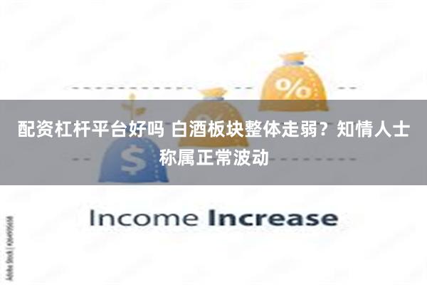 配资杠杆平台好吗 白酒板块整体走弱？知情人士称属正常波动