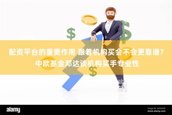 配资平台的重要作用 跟着机构买会不会更靠谱？ 中欧基金邓达谈机构买手专业性