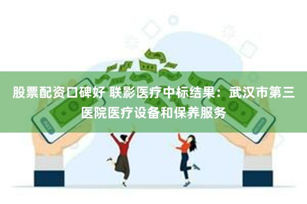 股票配资口碑好 联影医疗中标结果：武汉市第三医院医疗设备和保养服务