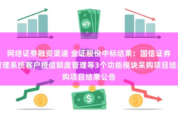 网络证劵融资渠道 金证股份中标结果：国信证券场衍管理系统客户授信额度管理等3个功能模块采购项目结果公告