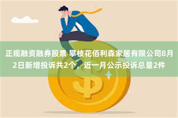 正规融资融券股票 攀枝花佰利森家居有限公司8月2日新增投诉共2个，近一月公示投诉总量2件