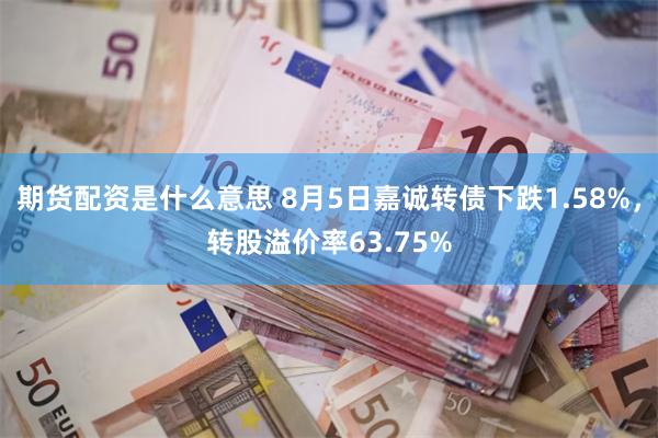 期货配资是什么意思 8月5日嘉诚转债下跌1.58%，转股溢价率63.75%