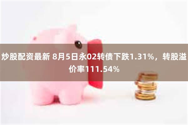 炒股配资最新 8月5日永02转债下跌1.31%，转股溢价率111.54%