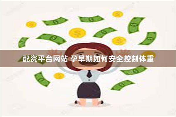 配资平台网站 孕早期如何安全控制体重