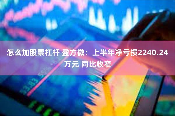 怎么加股票杠杆 盈方微：上半年净亏损2240.24万元 同比收窄