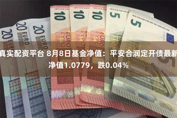 真实配资平台 8月8日基金净值：平安合润定开债最新净值1.0779，跌0.04%
