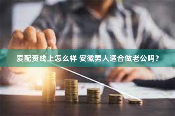 爱配资线上怎么样 安徽男人适合做老公吗？