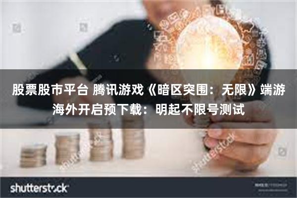 股票股市平台 腾讯游戏《暗区突围：无限》端游海外开启预下载：明起不限号测试