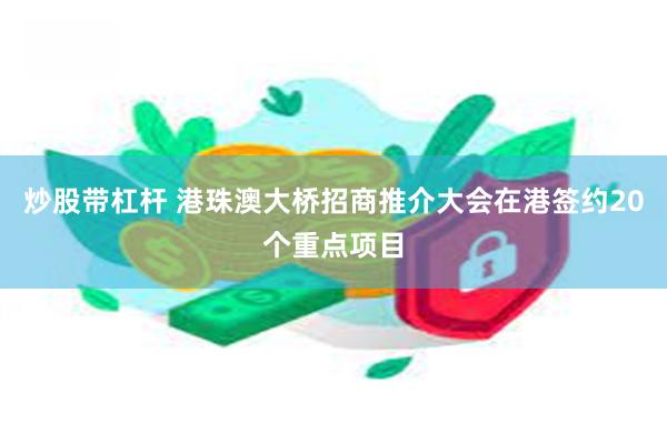 炒股带杠杆 港珠澳大桥招商推介大会在港签约20个重点项目