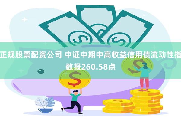 正规股票配资公司 中证中期中高收益信用债流动性指数报260.58点