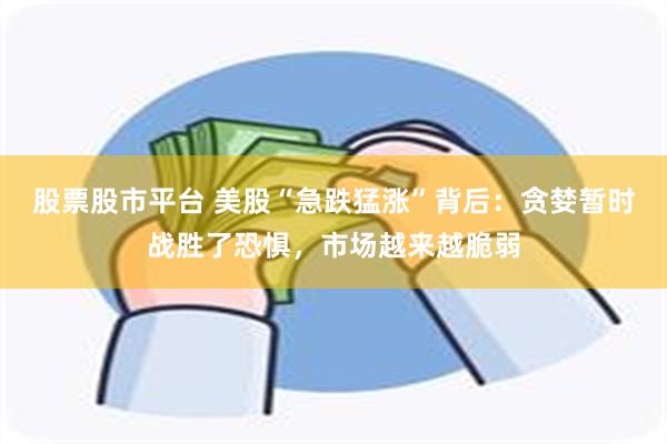 股票股市平台 美股“急跌猛涨”背后：贪婪暂时战胜了恐惧，市场越来越脆弱