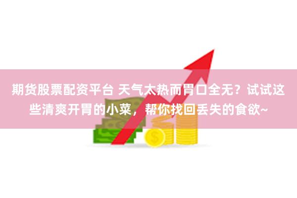 期货股票配资平台 天气太热而胃口全无？试试这些清爽开胃的小菜，帮你找回丢失的食欲~