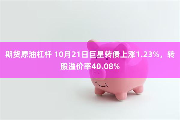 期货原油杠杆 10月21日巨星转债上涨1.23%，转股溢价率40.08%