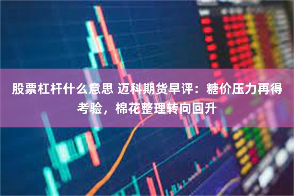 股票杠杆什么意思 迈科期货早评：糖价压力再得考验，棉花整理转向回升