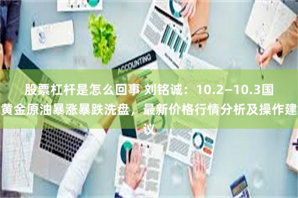 股票杠杆是怎么回事 刘铭诚：10.2—10.3国际黄金原油暴涨暴跌洗盘，最新价格行情分析及操作建议