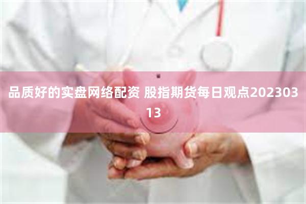 品质好的实盘网络配资 股指期货每日观点20230313
