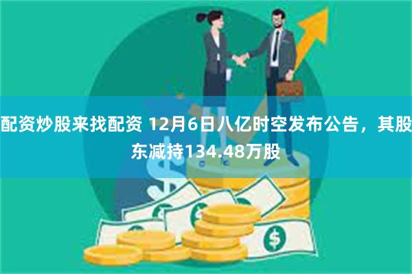 配资炒股来找配资 12月6日八亿时空发布公告，其股东减持134.48万股