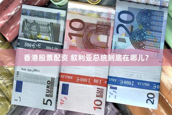 香港股票配资 叙利亚总统到底在哪儿？