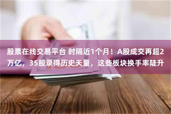 股票在线交易平台 时隔近1个月！A股成交再超2万亿，35股录得历史天量，这些板块换手率陡升