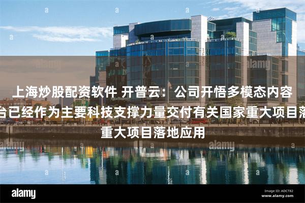 上海炒股配资软件 开普云：公司开悟多模态内容生产平台已经作为主要科技支撑力量交付有关国家重大项目落地应用