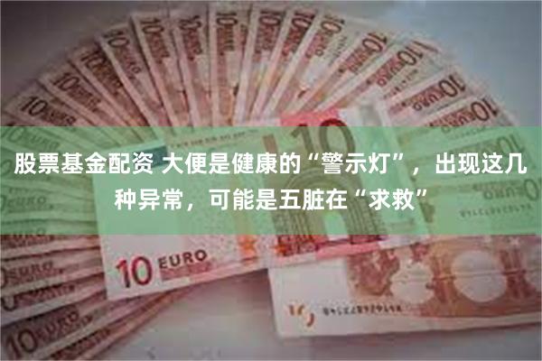 股票基金配资 大便是健康的“警示灯”，出现这几种异常，可能是五脏在“求救”